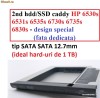 2nd hdd/SSD caddy pentru HP 6530s 6531s 6535s 6730s 6735s 6830s - design special, cu fata dedicata - 12.7mm tip SATA (conector hdd/ssd) SATA (pl baza)